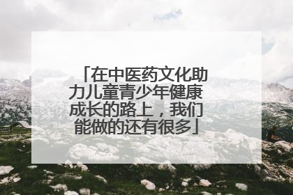 在中医药文化助力儿童青少年健康成长的路上，我们能做的还有很多