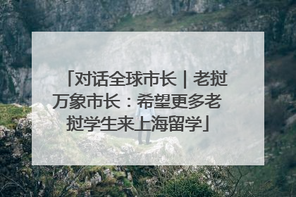 对话全球市长｜老挝万象市长：希望更多老挝学生来上海留学