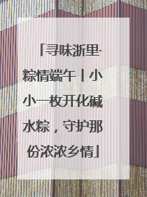 寻味浙里·粽情端午丨小小一枚开化碱水粽，守护那份浓浓乡情