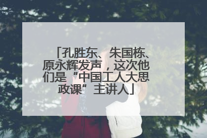 孔胜东、朱国栋、原永辉发声，这次他们是“中国工人大思政课”主讲人