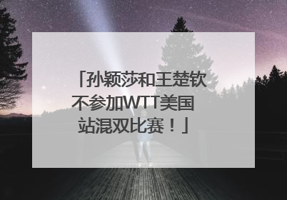 孙颖莎和王楚钦不参加WTT美国站混双比赛！
