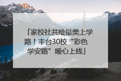 家校社共绘最美上学路！丰台30校“彩色学安路”暖心上线