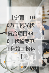 宁夏：100万千瓦光伏复合项目330千伏输变电工程竣工投运
