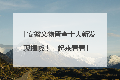安徽文物普查十大新发现揭晓！一起来看看
