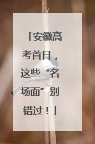 安徽高考首日，这些“名场面”别错过！