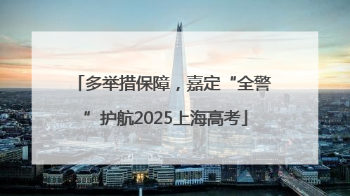 多举措保障，嘉定“全警”护航2025上海高考