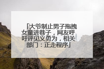 大爷制止男子拖拽女童进巷子，网友呼吁评见义勇为，相关部门：正走程序