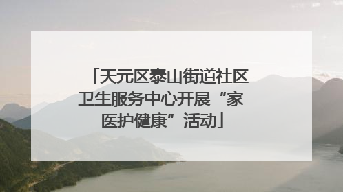 天元区泰山街道社区卫生服务中心开展“家医护健康”活动
