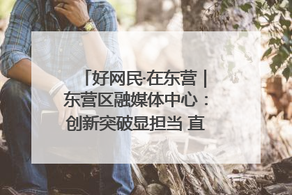 好网民·在东营｜东营区融媒体中心：创新突破显担当 直播赋能谱华章