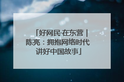 好网民·在东营｜陈亮：拥抱网络时代 讲好中国故事