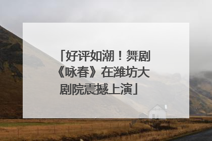 好评如潮！舞剧《咏春》在潍坊大剧院震撼上演