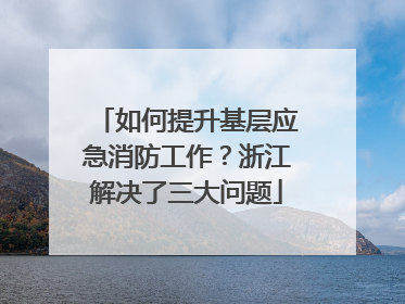 如何提升基层应急消防工作？浙江解决了三大问题