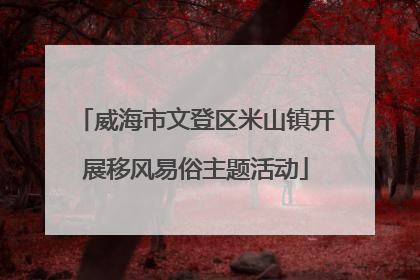 威海市文登区米山镇开展移风易俗主题活动