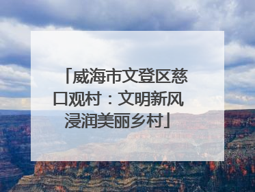 威海市文登区慈口观村：文明新风浸润美丽乡村