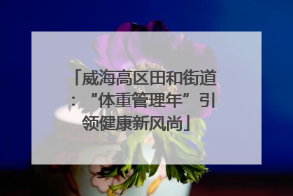 威海高区田和街道：“体重管理年”引领健康新风尚