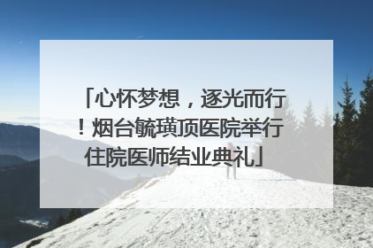 心怀梦想，逐光而行！烟台毓璜顶医院举行住院医师结业典礼