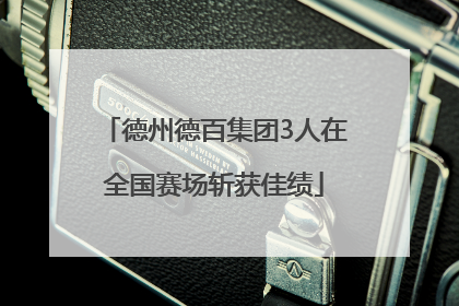 德州德百集团3人在全国赛场斩获佳绩