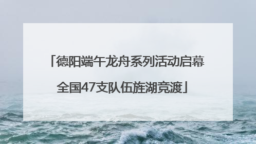 德阳端午龙舟系列活动启幕 全国47支队伍旌湖竞渡