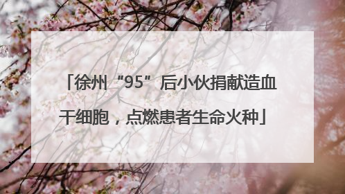 徐州“95”后小伙捐献造血干细胞，点燃患者生命火种