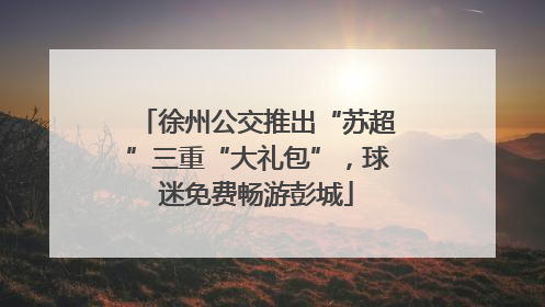徐州公交推出“苏超”三重“大礼包”，球迷免费畅游彭城