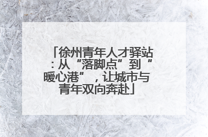 徐州青年人才驿站：从“落脚点”到“暖心港”，让城市与青年双向奔赴