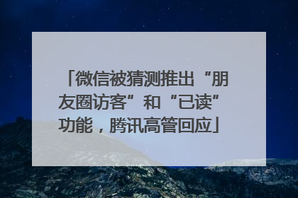 微信被猜测推出“朋友圈访客”和“已读”功能，腾讯高管回应