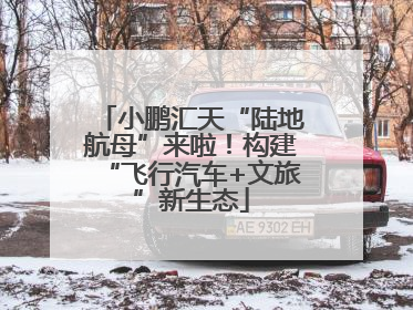 小鹏汇天“陆地航母”来啦！构建“飞行汽车+文旅”新生态