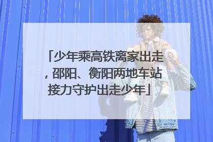 少年乘高铁离家出走，邵阳、衡阳两地车站接力守护出走少年
