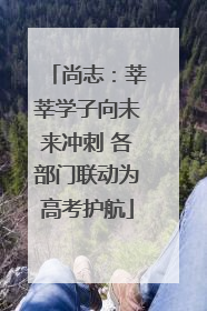 尚志：莘莘学子向未来冲刺 各部门联动为高考护航