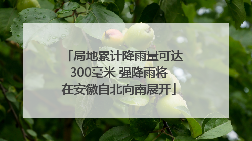 局地累计降雨量可达300毫米 强降雨将在安徽自北向南展开
