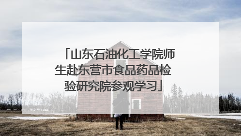 山东石油化工学院师生赴东营市食品药品检验研究院参观学习