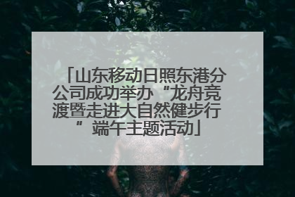 山东移动日照东港分公司成功举办“龙舟竞渡暨走进大自然健步行”端午主题活动