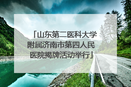 山东第二医科大学附属济南市第四人民医院揭牌活动举行