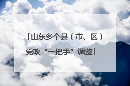 山东多个县（市、区）党政“一把手”调整