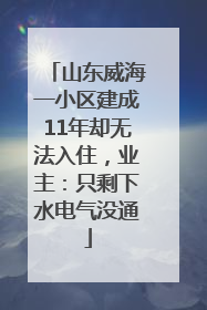 山东威海一小区建成11年却无法入住，业主：只剩下水电气没通