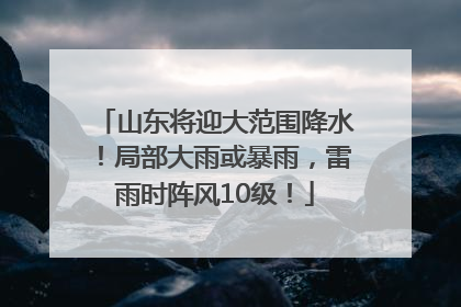 山东将迎大范围降水！局部大雨或暴雨，雷雨时阵风10级！