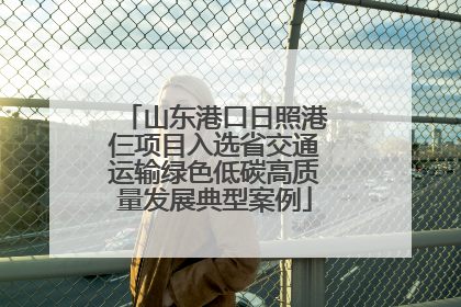 山东港口日照港仨项目入选省交通运输绿色低碳高质量发展典型案例