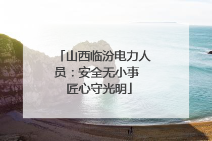山西临汾电力人员：安全无小事 匠心守光明