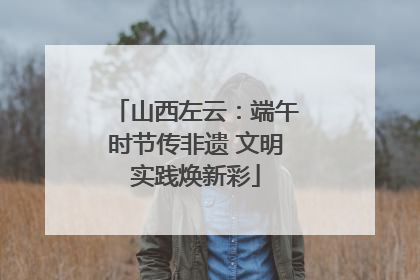 山西左云：端午时节传非遗 文明实践焕新彩