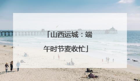 山西运城：端午时节麦收忙