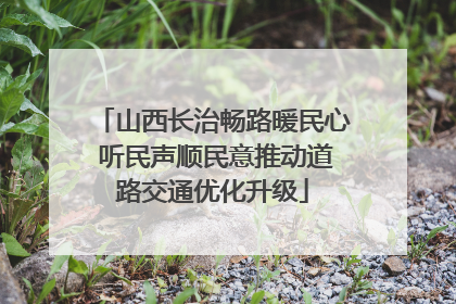 山西长治畅路暖民心 听民声顺民意推动道路交通优化升级