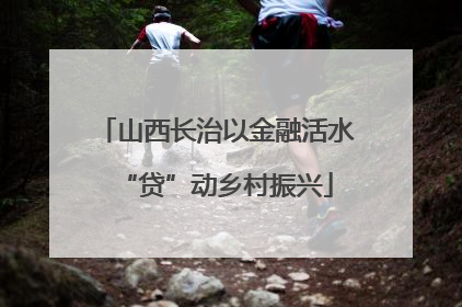 山西长治以金融活水“贷”动乡村振兴