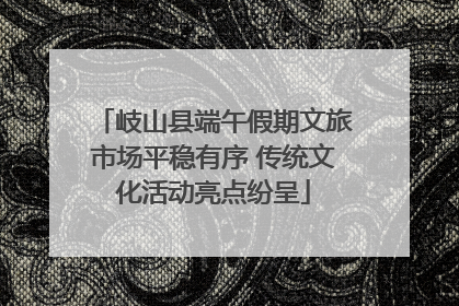 岐山县端午假期文旅市场平稳有序 传统文化活动亮点纷呈
