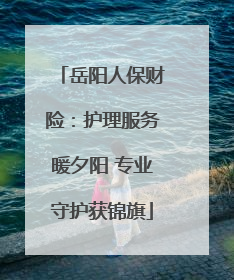 岳阳人保财险：护理服务暖夕阳 专业守护获锦旗