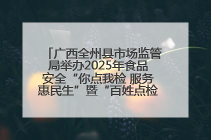 广西全州县市场监管局举办2025年食品安全“你点我检 服务惠民生”暨“百姓点检日”活动启动仪式