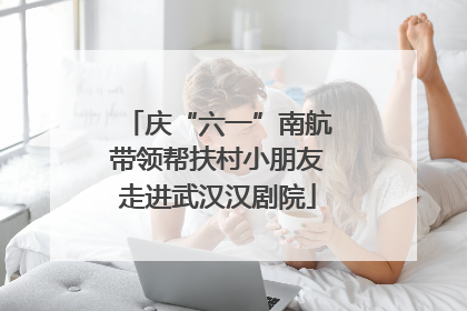 庆“六一”南航带领帮扶村小朋友走进武汉汉剧院