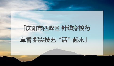 庆阳市西峰区 针线穿梭药草香 指尖技艺“活”起来