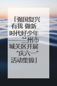 强国复兴有我 做新时代好少年——兰州市城关区开展“庆六一”活动集锦