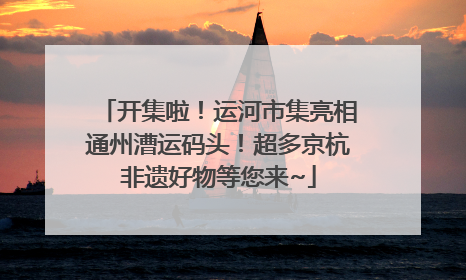 开集啦！运河市集亮相通州漕运码头！超多京杭非遗好物等您来~