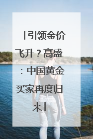 引领金价飞升？高盛：中国黄金买家再度归来